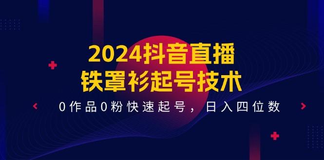 2024抖音直播-铁罩衫起号技术，0作品0粉快速起号，日入四位数(14节课-氚客吧