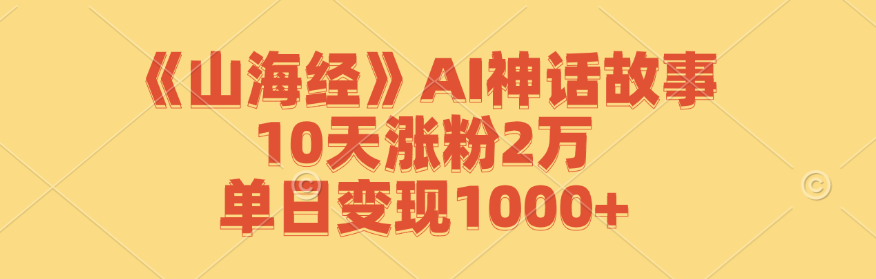《山海经》AI神话故事，10天涨粉2万，单日变现1000+-氚客吧