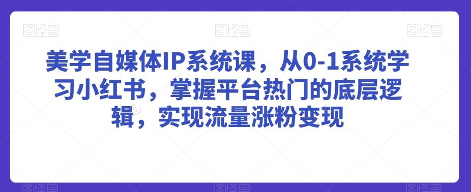美学自媒体IP系统课，从0-1系统学习小红书，掌握平台热门的底层逻辑，实现流量涨粉变现-氚客吧