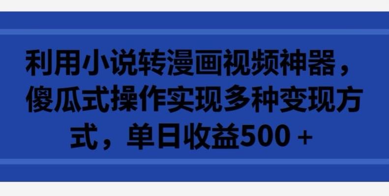 利用小说转漫画视频神器，傻瓜式操作实现多种变现方式，单日收益500+【揭秘】-氚客吧