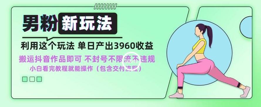 男粉新玩法小白一天也能有3960的收益，不违规不封号不限流，操作当天就能出单【揭秘】-氚客吧