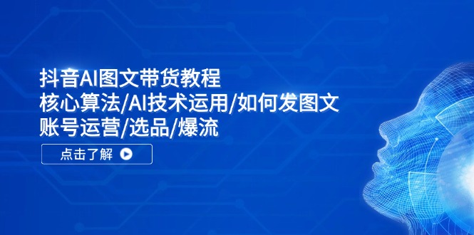 抖音AI图文带货教程：核心算法/AI技术运用/如何发图文/账号运营/选品/爆流-氚客吧