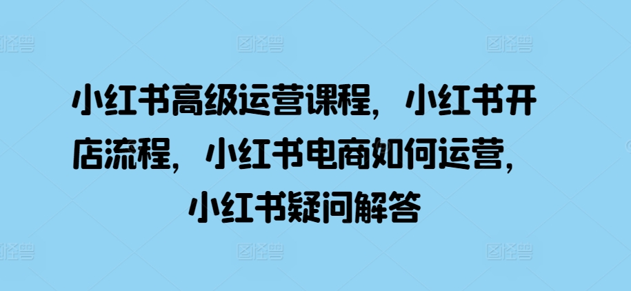 小红书高级运营课程，小红书开店流程，小红书电商如何运营，小红书疑问解答-氚客吧