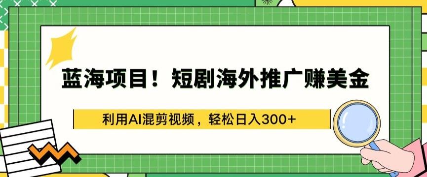 蓝海项目!短剧海外推广赚美金，利用AI混剪视频，轻松日入300+【揭秘】-氚客吧