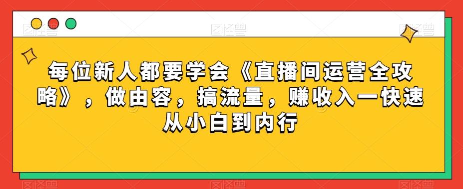 每位新人都要学会《直播间运营全攻略》，做由容，搞流量，赚收入一快速从小白到内行-氚客吧