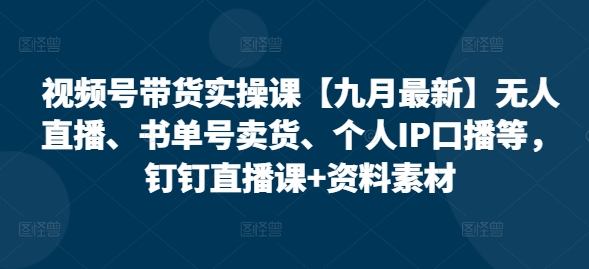 视频号带货实操课【10月最新】无人直播、书单号卖货、个人IP口播等，钉钉直播课+资料素材-氚客吧