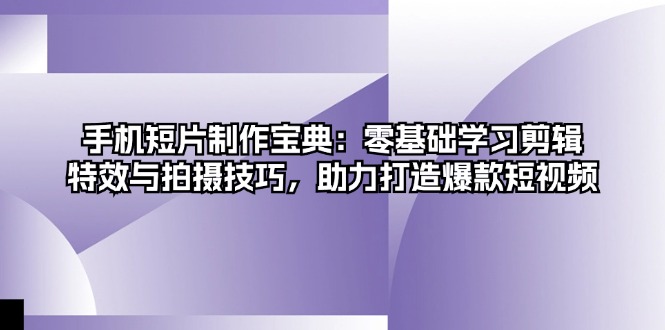 手机短片制作宝典：零基础学习剪辑、特效与拍摄技巧，助力打造爆款短视频-氚客吧