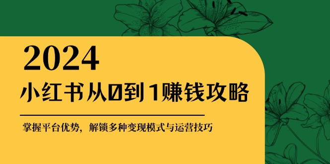 小红书从0到1赚钱攻略：掌握平台优势，解锁多种变现赚钱模式与运营技巧-氚客吧