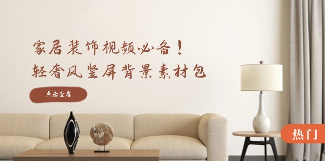 家居装饰视频必备！轻奢风竖屏背景素材包，含清晰、中间虚化、全屏虚化-氚客吧
