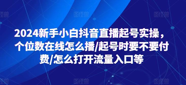 2024新手小白抖音直播起号实操，个位数在线怎么播/起号时要不要付费/怎么打开流量入口等-氚客吧