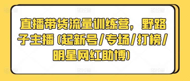 直播带货流量训练营，野路子主播(起新号/专场/打榜/明星网红助博)-氚客吧