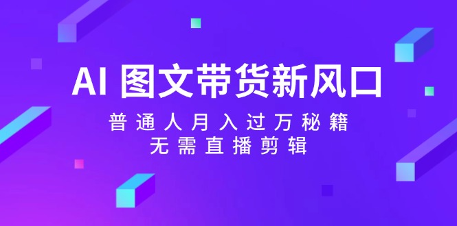 AI图文带货新风口：普通人月入过万秘籍，无需直播剪辑-氚客吧