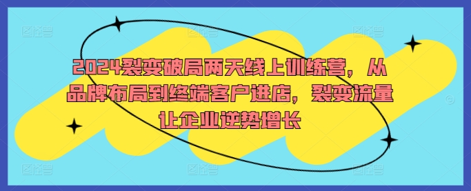 2024裂变破局两天线上训练营，从品牌布局到终端客户进店，裂变流量让企业逆势增长-氚客吧