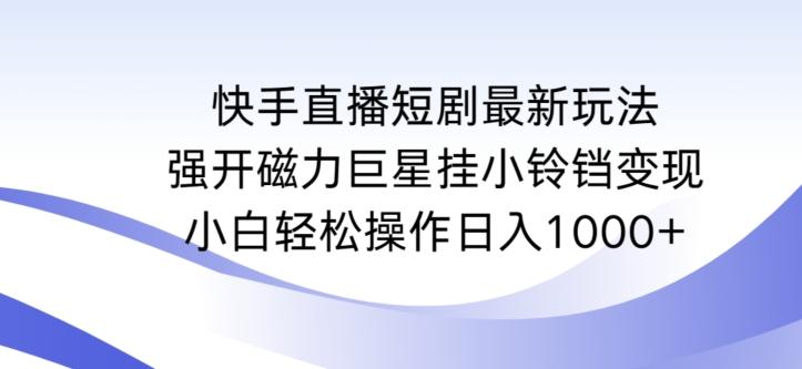 快手直播短剧最新玩法，强开磁力巨星挂小铃铛变现，小白轻松操作日入1000+【揭秘】-氚客吧