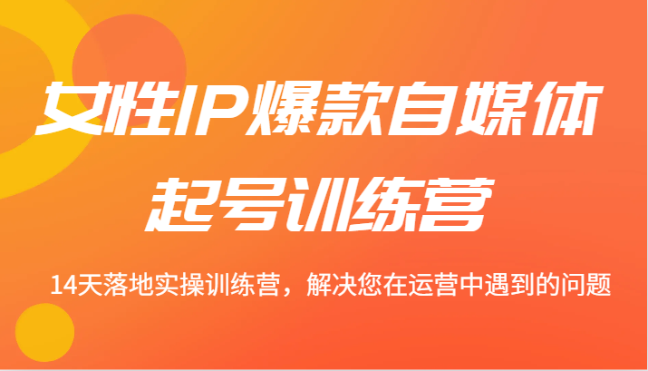 女性IP爆款自媒体起号训练营 14天落地实操训练营，解决您在运营中遇到的问题-氚客吧