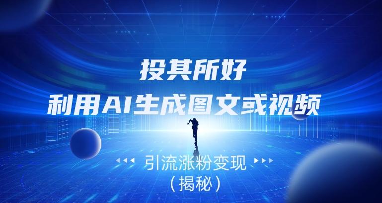 投其所好，利用AI生成图文或视频引流涨粉变现（揭秘）-氚客吧