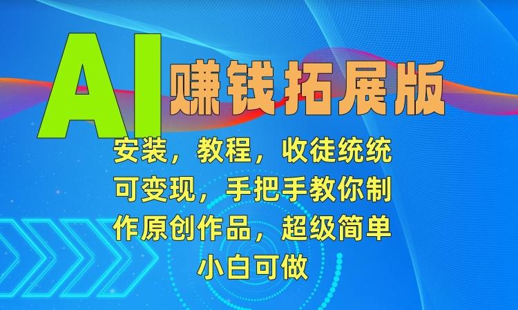 AI赚钱拓展版，安装，教程，收徒统统可变现，手把手教你制作原创作品，超级简单，小白可做【揭秘】-氚客吧