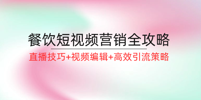 餐饮短视频营销全攻略：直播技巧+视频编辑+高效引流策略-氚客吧
