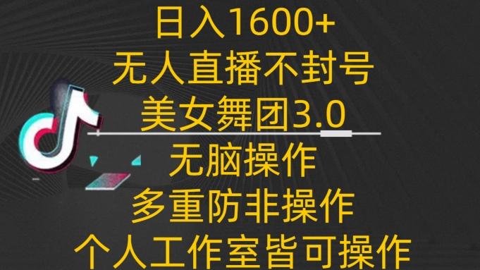 日入1600+，不封号无人直播美女舞团3.0，无脑操作多重防非操作，个人工作制皆可操作【揭秘】-氚客吧