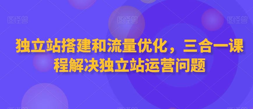 独立站搭建和流量优化，三合一课程解决独立站运营问题-氚客吧