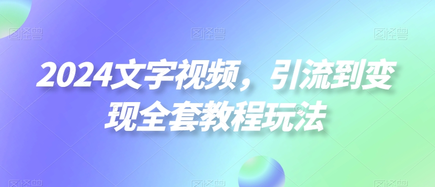 2024文字视频，引流到变现全套教程玩法【揭秘】-氚客吧