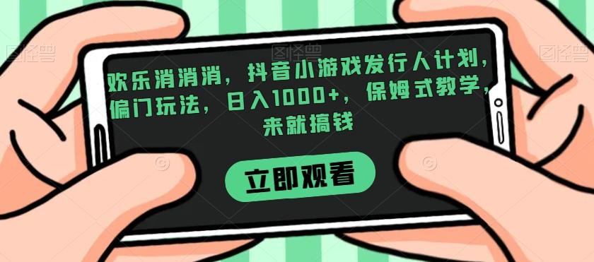 欢乐消消消，抖音小游戏发行人计划，偏门玩法，日入1000+，保姆式教学，来就搞钱-氚客吧