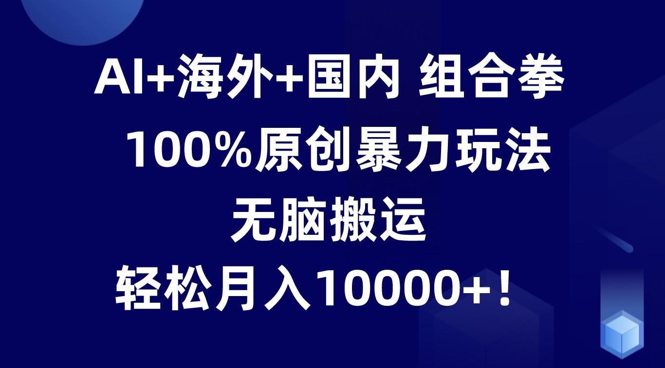 AI+海外+国内组合拳，100%原创暴力玩法，无脑搬运，轻松月入10000+！-氚客吧