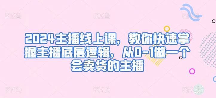2024主播线上课，教你快速掌握主播底层逻辑，从0-1做一个会卖货的主播-氚客吧
