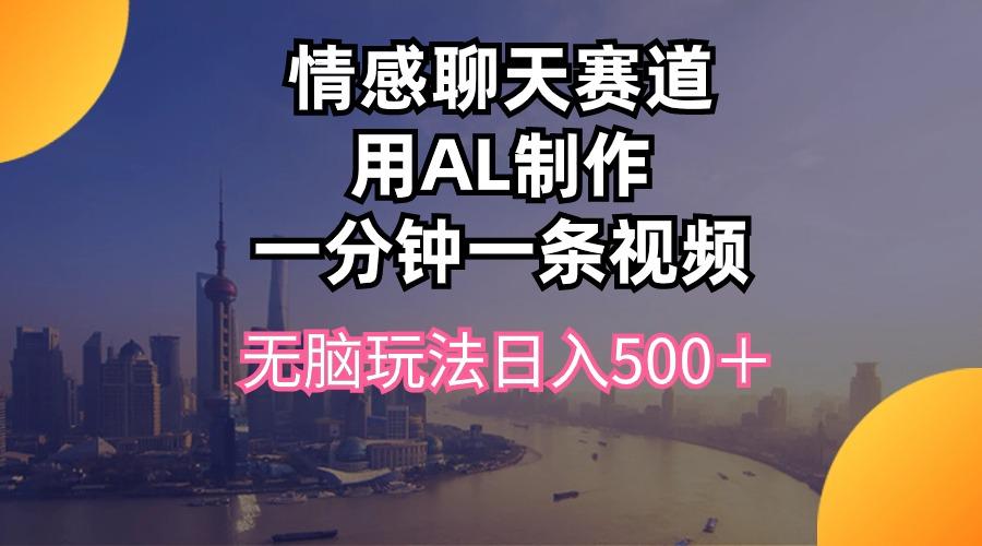 情感聊天赛道用al制作一分钟一条视频无脑玩法日入500＋-氚客吧