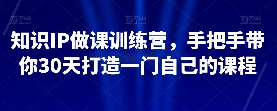 知识IP做课训练营，手把手带你30天打造一门自己的课程-氚客吧