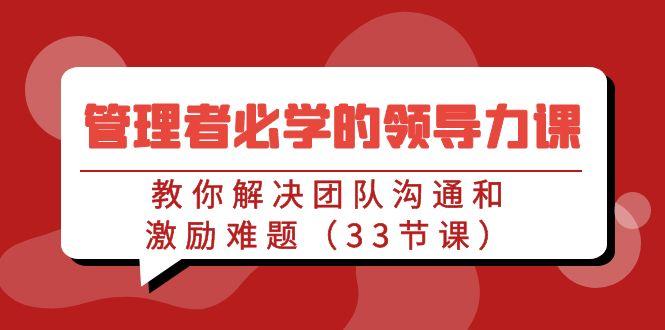 管理者必学的领导力课：教你解决团队沟通和激励难题(33节课)-氚客吧