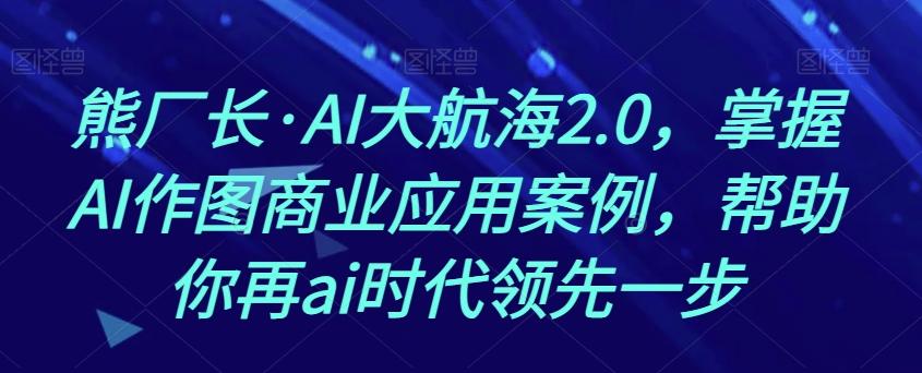 熊厂长·AI大航海2.0，掌握AI作图商业应用案例，帮助你再ai时代领先一步-氚客吧