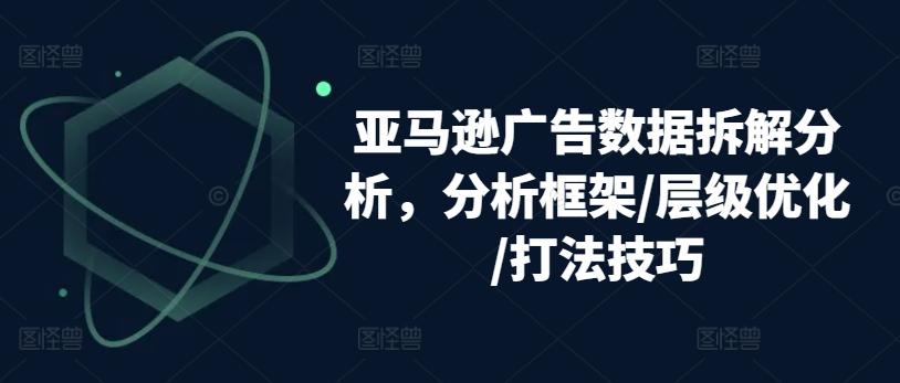 亚马逊广告数据拆解分析，分析框架/层级优化/打法技巧-氚客吧