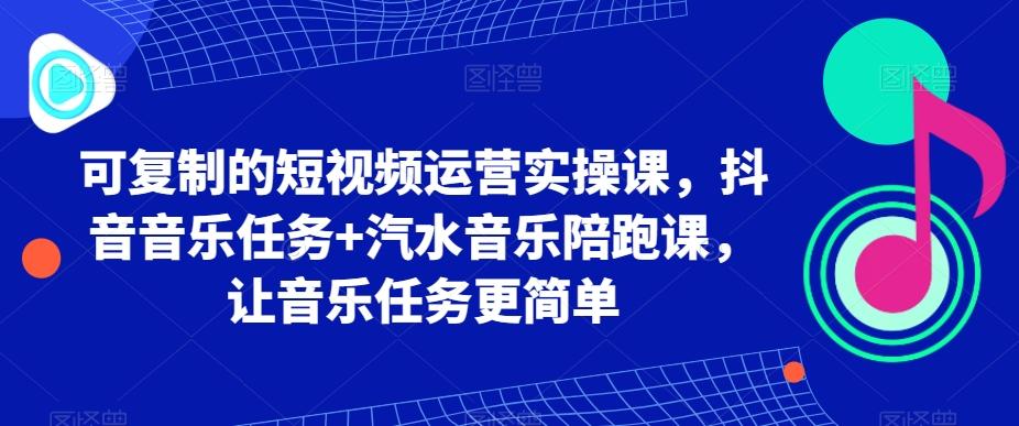 可复制的短视频运营实操课，抖音音乐任务+汽水音乐陪跑课，让音乐任务更简单-氚客吧