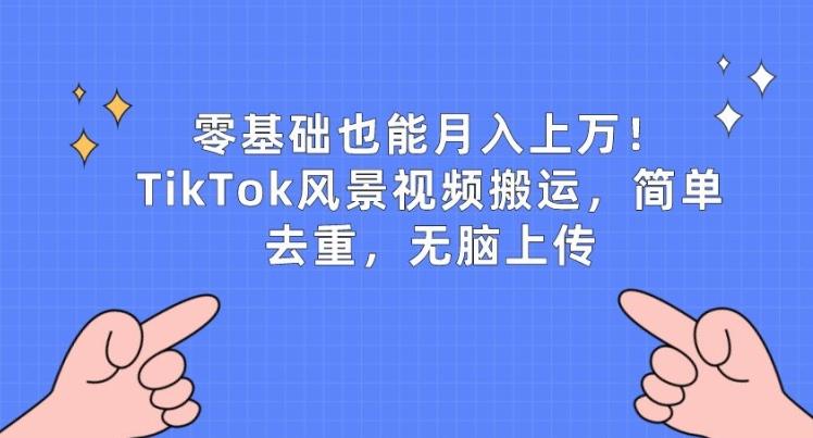 零基础也能月入上w，TikTok风景视频搬运，简单去重，无脑上传【揭秘】-氚客吧