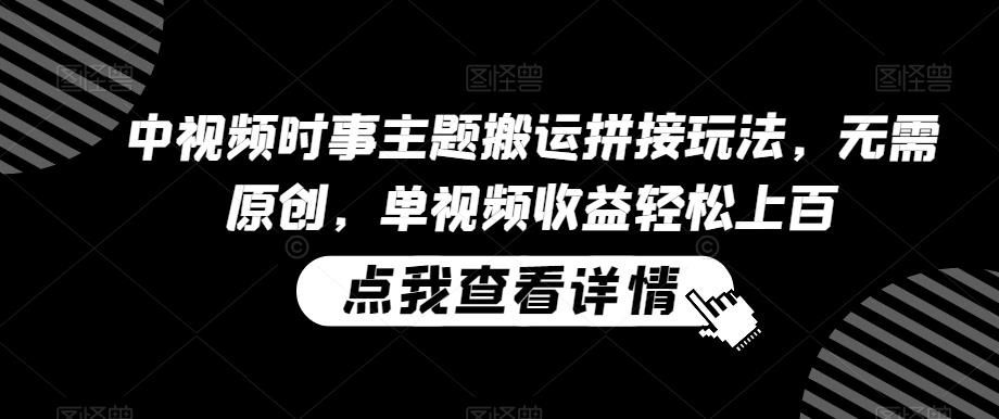 中视频时事主题搬运拼接玩法，无需原创，单视频收益轻松上百【揭秘】-氚客吧