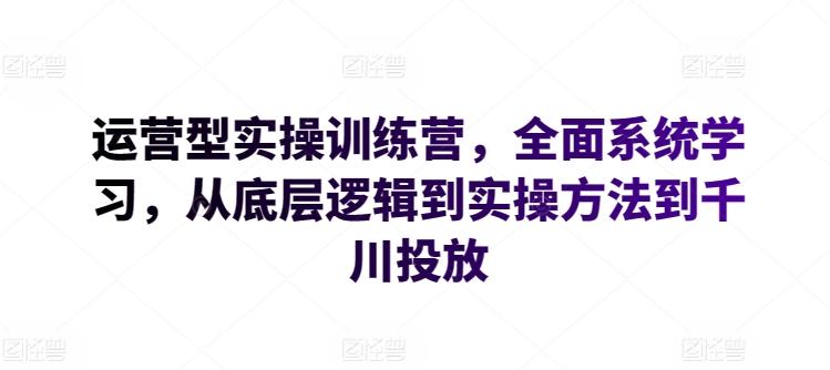 运营型实操训练营，全面系统学习，从底层逻辑到实操方法到千川投放-氚客吧