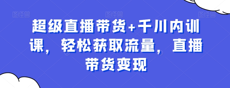 超级直播带货+千川内训课，轻松获取流量，直播带货变现-氚客吧