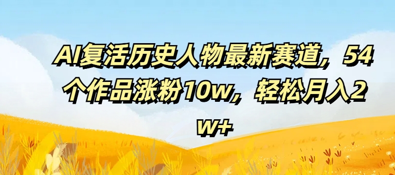 AI复活历史人物最新赛道，54个作品涨粉10w，轻松月入2w+【揭秘】-氚客吧
