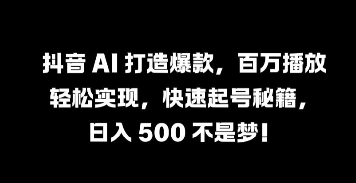 抖音 AI 打造爆款，百万播放轻松实现，快速起号秘籍【揭秘】-氚客吧