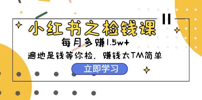 (9890期)小红书之检钱课：从0开始实测每月多赚1.5w起步，赚钱真的太简单了(98节)-氚客吧