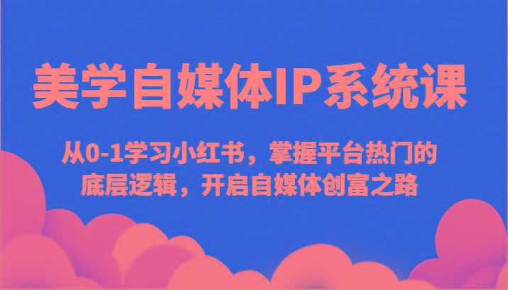美学自媒体IP系统课-从0-1学习小红书，掌握平台热门的底层逻辑，开启自媒体创富之路-氚客吧