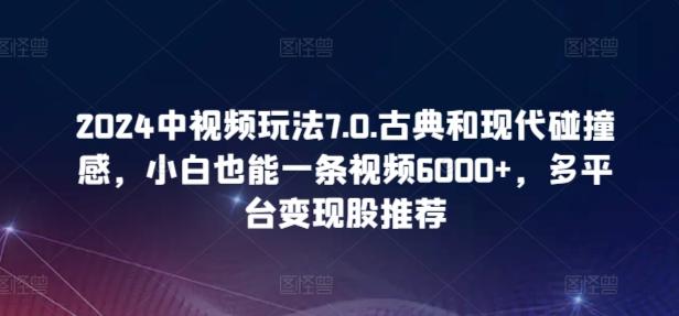 2024中视频玩法7.0.古典和现代碰撞感，小白也能一条视频6000+，多平台变现【揭秘】-氚客吧