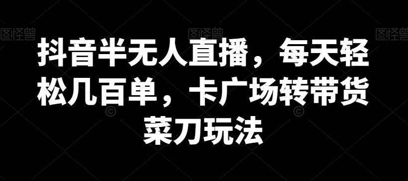 抖音半无人直播，每天轻松几百单，卡广场转带货菜刀玩法【揭秘】-氚客吧
