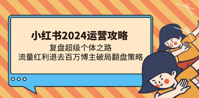 小红书2024运营攻略：复盘超级个体之路 流量红利退去百万博主破局翻盘-氚客吧