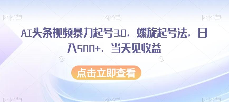 AI头条视频暴力起号3.0，螺旋起号法，日入500+，当天见收益【揭秘】-氚客吧