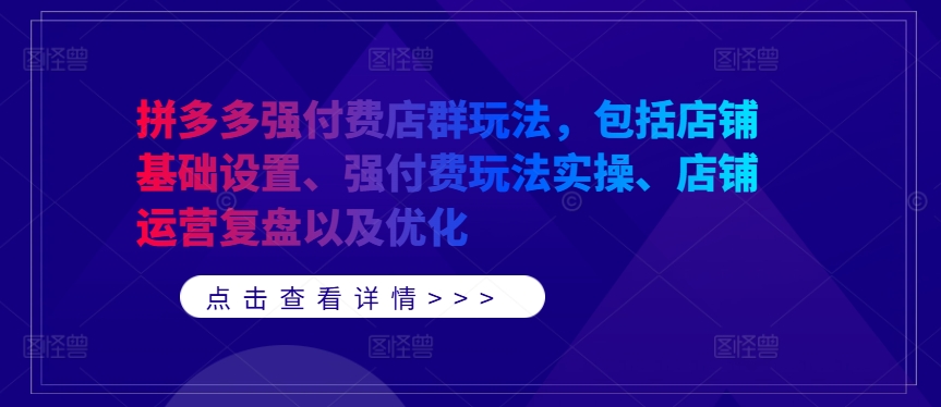 拼多多强付费店群玩法，包括店铺基础设置、强付费玩法实操、店铺运营复盘以及优化-氚客吧