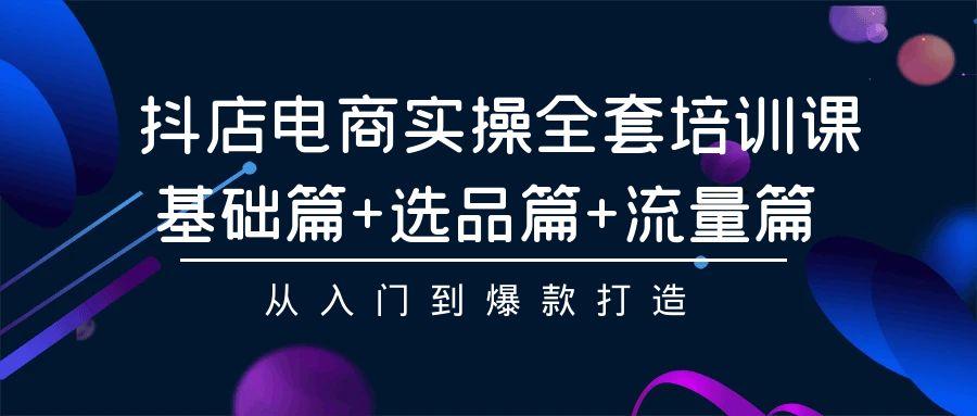 (9604期)抖店电商实操全套培训课：基础篇+选品篇+流量篇，从入门到爆款打造-氚客吧
