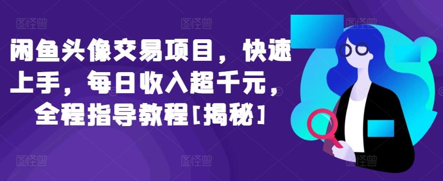 闲鱼头像交易项目，快速上手，每日收入超千元，全程指导教程[揭秘]-氚客吧