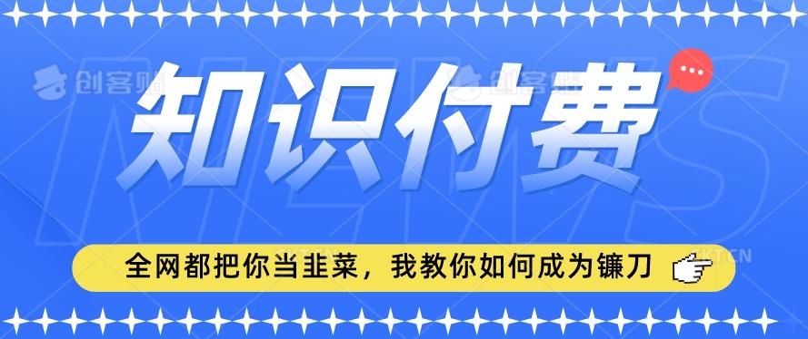 2024最新知识付费项目，小白也能轻松入局，全网都在教你做项目，我教你做镰刀【揭秘】-氚客吧